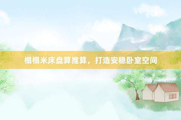 榻榻米床盘算推算，打造安稳卧室空间