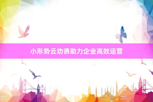 小形势云劝诱助力企业高效运营