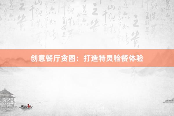 创意餐厅贪图：打造特灵验餐体验