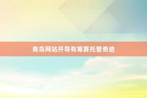 青岛网站开导有筹算托管奇迹
