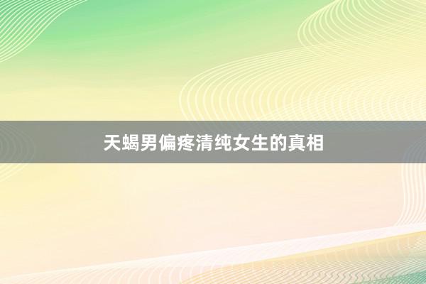 天蝎男偏疼清纯女生的真相