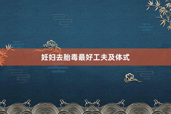 妊妇去胎毒最好工夫及体式