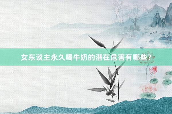 女东谈主永久喝牛奶的潜在危害有哪些？