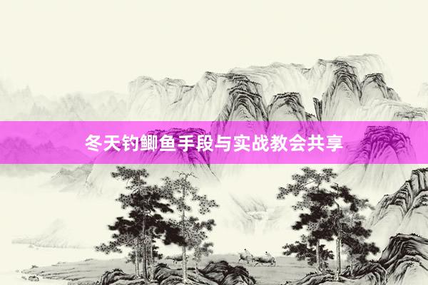 冬天钓鲫鱼手段与实战教会共享