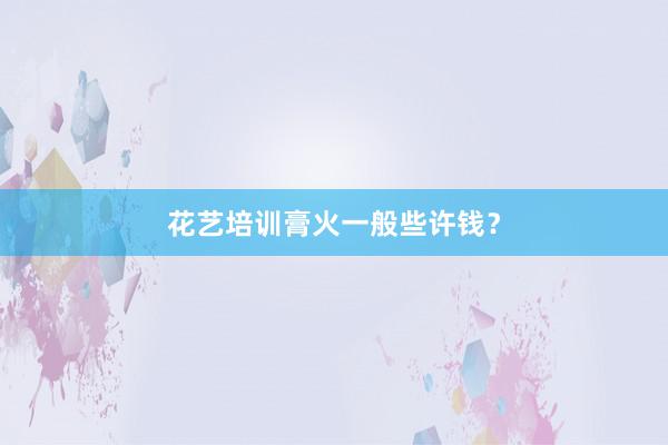花艺培训膏火一般些许钱？
