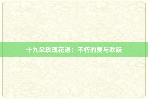 十九朵玫瑰花语：不朽的爱与欢跃