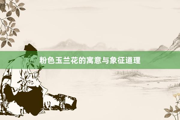 粉色玉兰花的寓意与象征道理