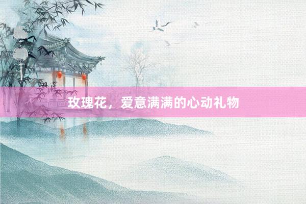 玫瑰花，爱意满满的心动礼物