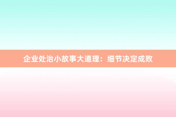 企业处治小故事大道理：细节决定成败